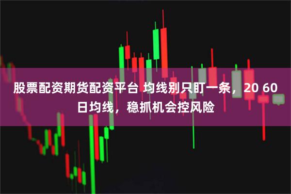 股票配资期货配资平台 均线别只盯一条，20 60日均线，稳抓机会控风险
