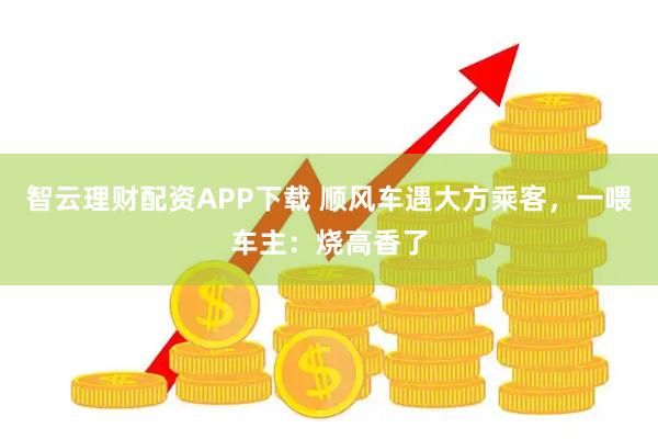 智云理财配资APP下载 顺风车遇大方乘客，一喂车主：烧高香了