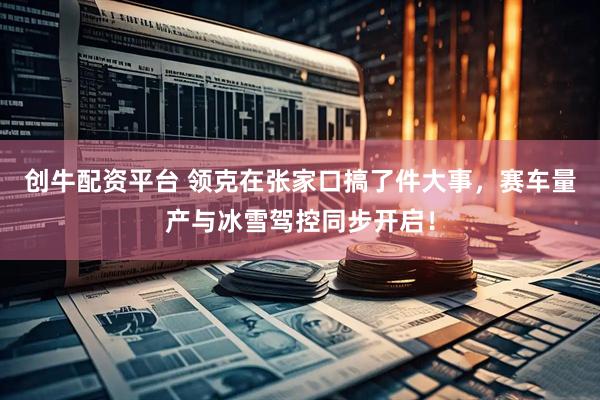 创牛配资平台 领克在张家口搞了件大事，赛车量产与冰雪驾控同步开启！