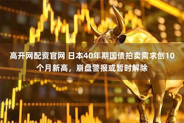 高开网配资官网 日本40年期国债拍卖需求创10个月新高，崩盘警报或暂时解除