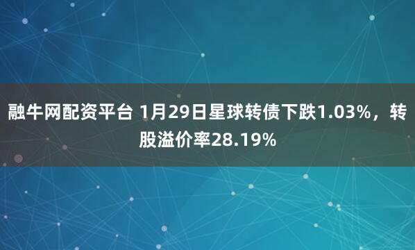 融牛网配资平台 1月29日星球转债下跌1.03%，转股溢价率28.19%