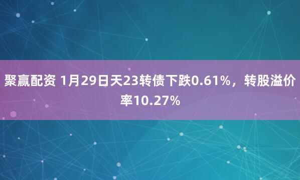 聚赢配资 1月29日天23转债下跌0.61%，转股溢价率10.27%
