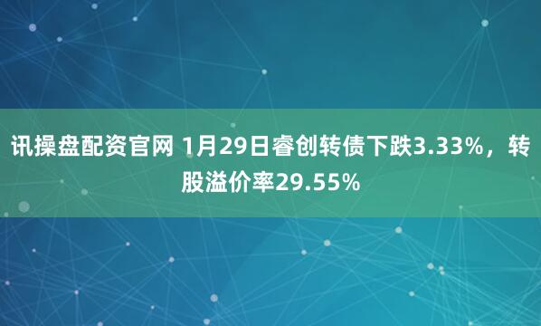 讯操盘配资官网 1月29日睿创转债下跌3.33%，转股溢价率29.55%