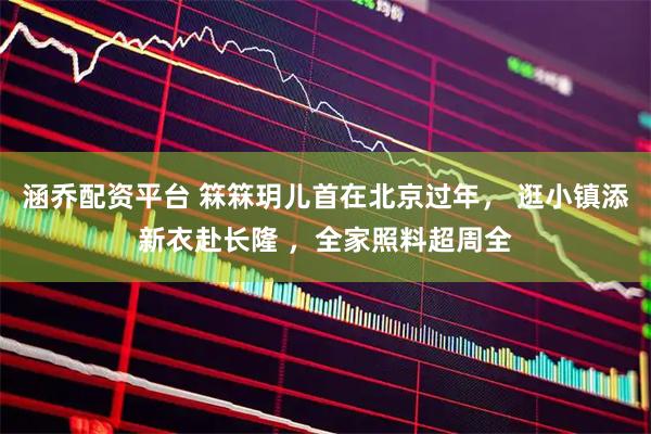 涵乔配资平台 箖箖玥儿首在北京过年， 逛小镇添新衣赴长隆 ，全家照料超周全