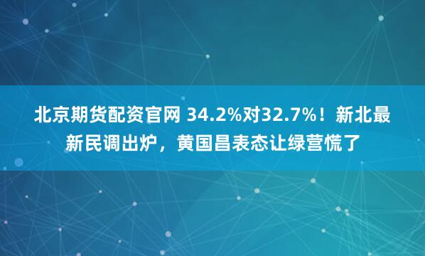 北京期货配资官网 34.2%对32.7%！新北最新民调出炉，黄国昌表态让绿营慌了
