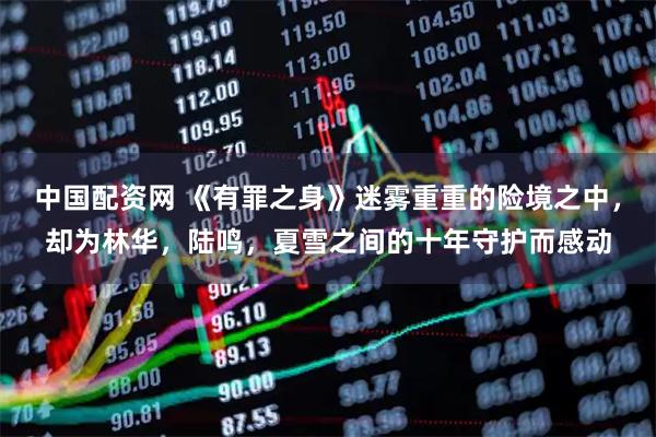 中国配资网 《有罪之身》迷雾重重的险境之中，却为林华，陆鸣，夏雪之间的十年守护而感动