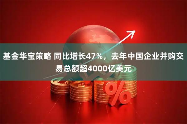 基金华宝策略 同比增长47%，去年中国企业并购交易总额超4000亿美元