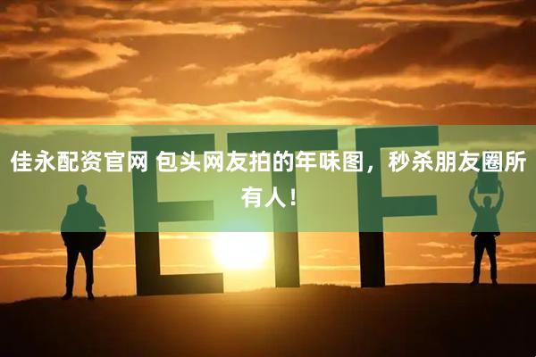 佳永配资官网 包头网友拍的年味图，秒杀朋友圈所有人！
