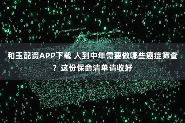 和玉配资APP下载 人到中年需要做哪些癌症筛查？这份保命清单请收好