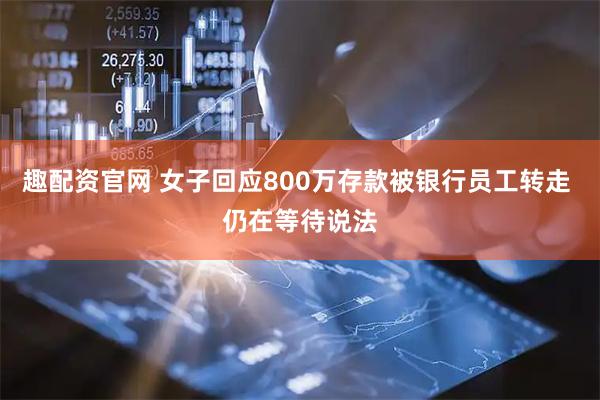 趣配资官网 女子回应800万存款被银行员工转走 仍在等待说法