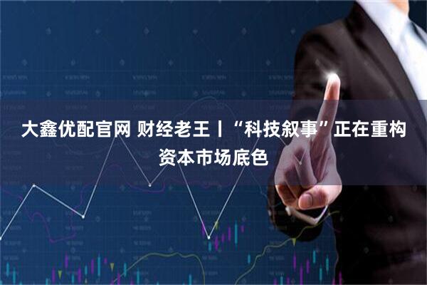 大鑫优配官网 财经老王丨“科技叙事”正在重构资本市场底色