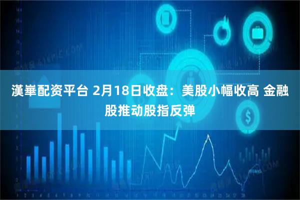 漢崋配资平台 2月18日收盘：美股小幅收高 金融股推动股指反弹