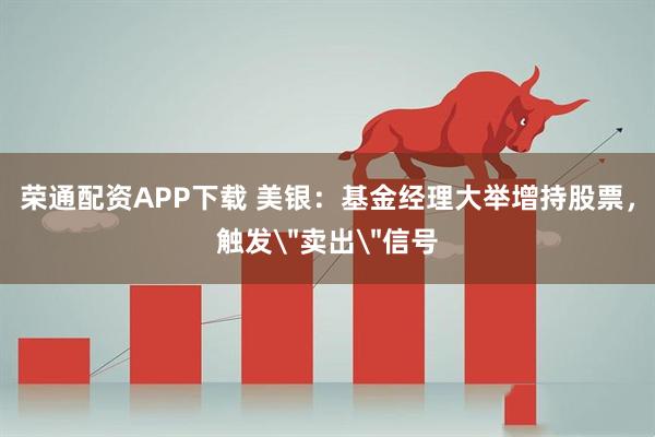 荣通配资APP下载 美银：基金经理大举增持股票，触发＂卖出＂信号