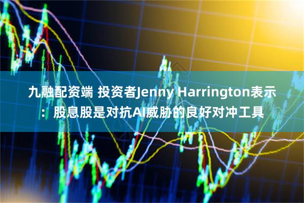 九融配资端 投资者Jenny Harrington表示：股息股是对抗AI威胁的良好对冲工具